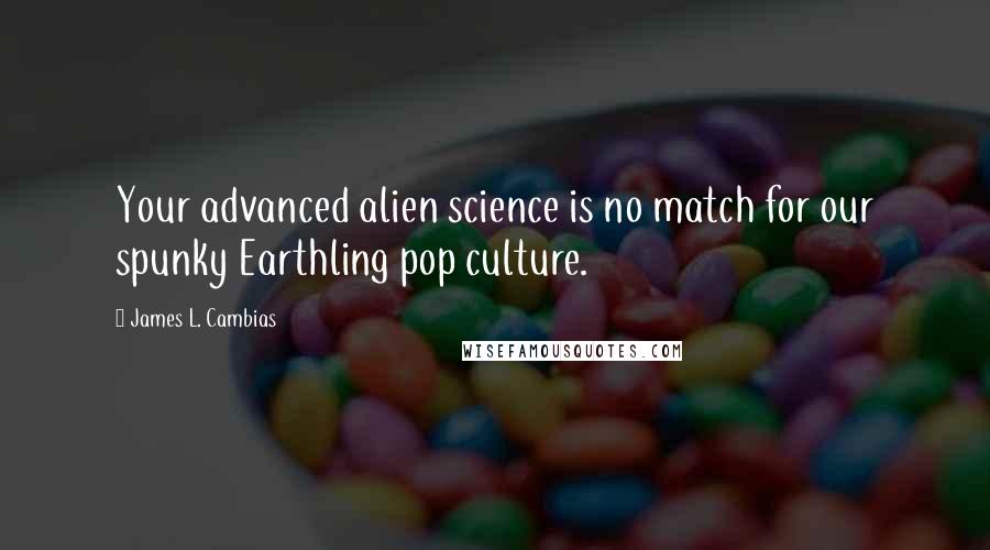 James L. Cambias Quotes: Your advanced alien science is no match for our spunky Earthling pop culture.