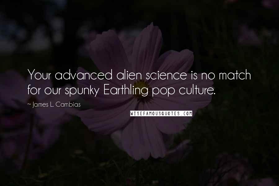 James L. Cambias Quotes: Your advanced alien science is no match for our spunky Earthling pop culture.