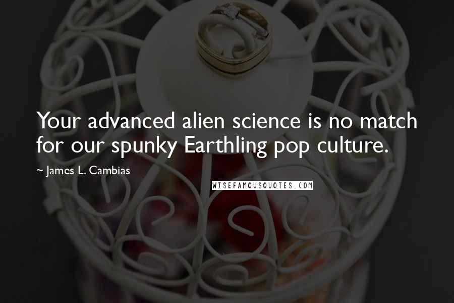 James L. Cambias Quotes: Your advanced alien science is no match for our spunky Earthling pop culture.