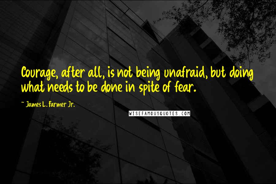 James L. Farmer Jr. Quotes: Courage, after all, is not being unafraid, but doing what needs to be done in spite of fear.