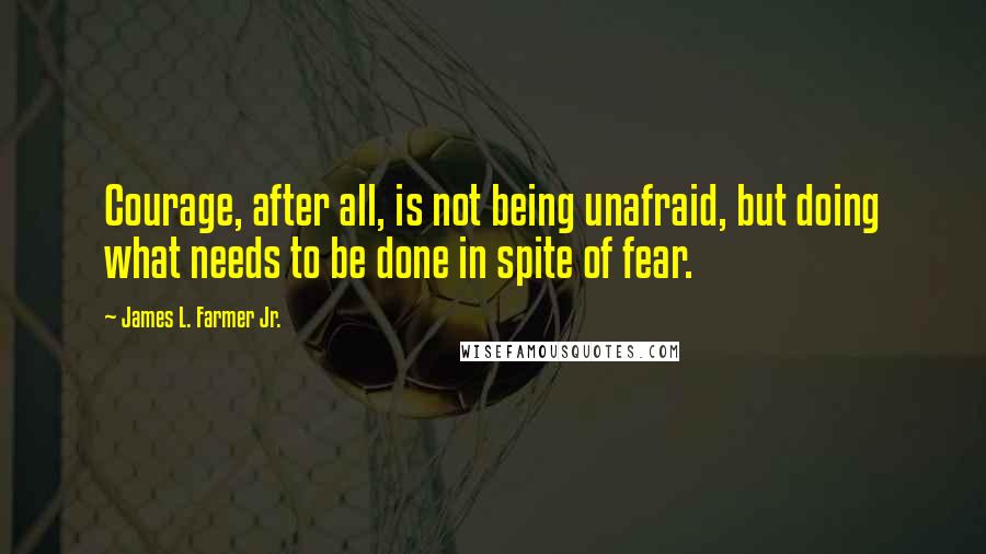 James L. Farmer Jr. Quotes: Courage, after all, is not being unafraid, but doing what needs to be done in spite of fear.