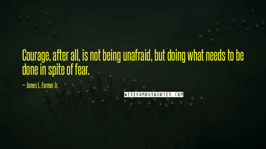 James L. Farmer Jr. Quotes: Courage, after all, is not being unafraid, but doing what needs to be done in spite of fear.