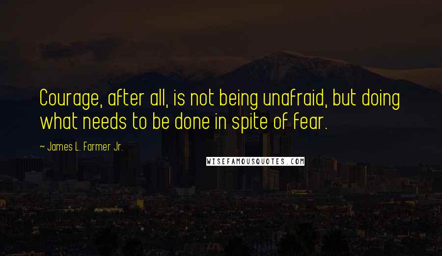 James L. Farmer Jr. Quotes: Courage, after all, is not being unafraid, but doing what needs to be done in spite of fear.