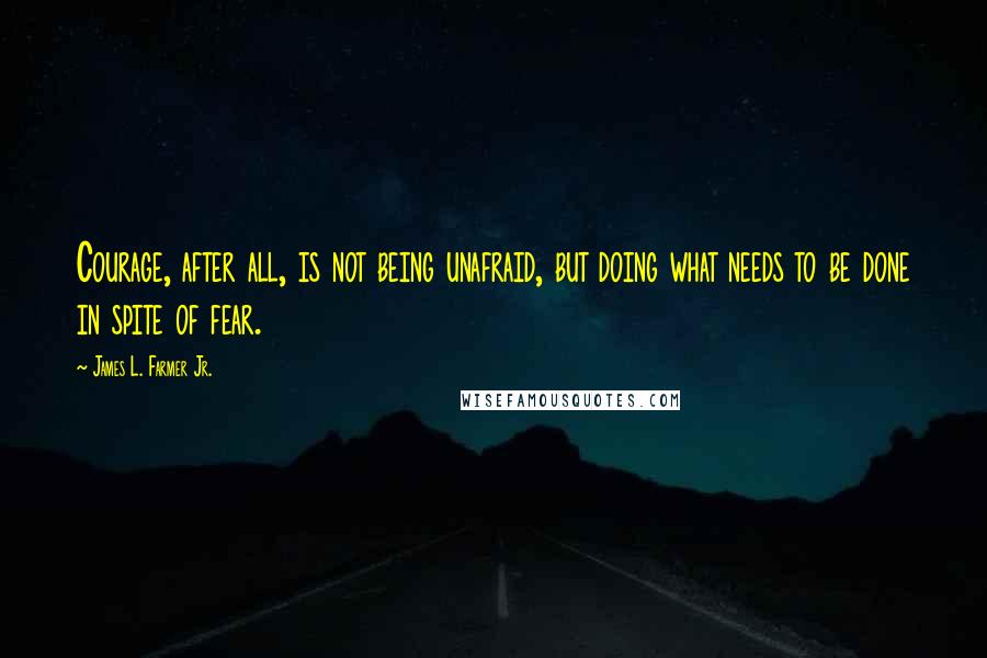 James L. Farmer Jr. Quotes: Courage, after all, is not being unafraid, but doing what needs to be done in spite of fear.