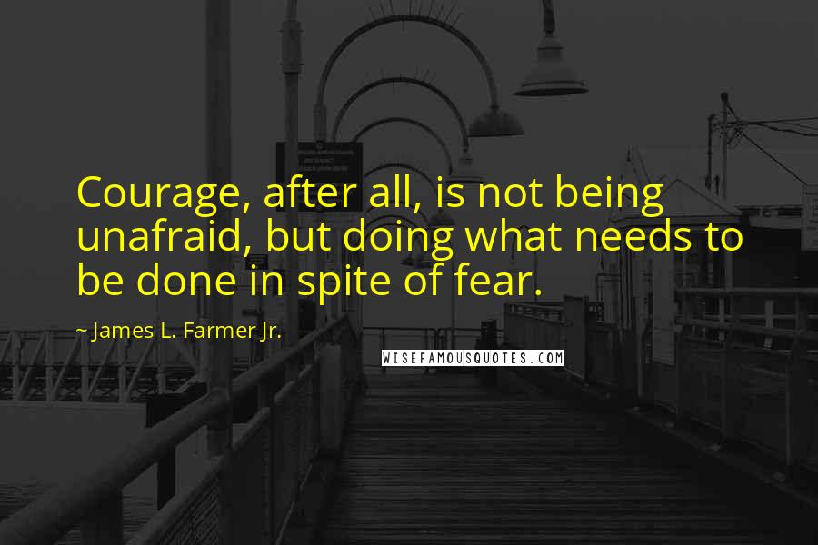 James L. Farmer Jr. Quotes: Courage, after all, is not being unafraid, but doing what needs to be done in spite of fear.