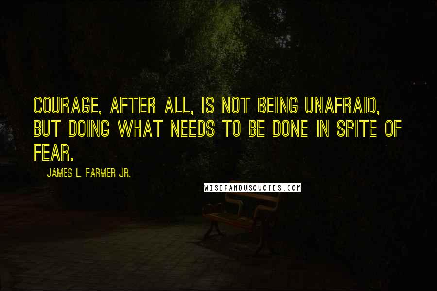 James L. Farmer Jr. Quotes: Courage, after all, is not being unafraid, but doing what needs to be done in spite of fear.