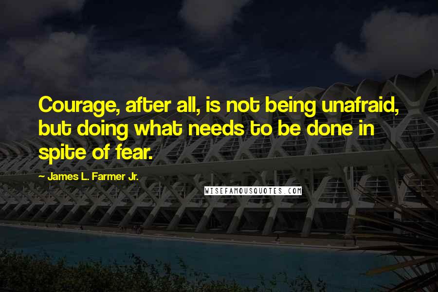 James L. Farmer Jr. Quotes: Courage, after all, is not being unafraid, but doing what needs to be done in spite of fear.