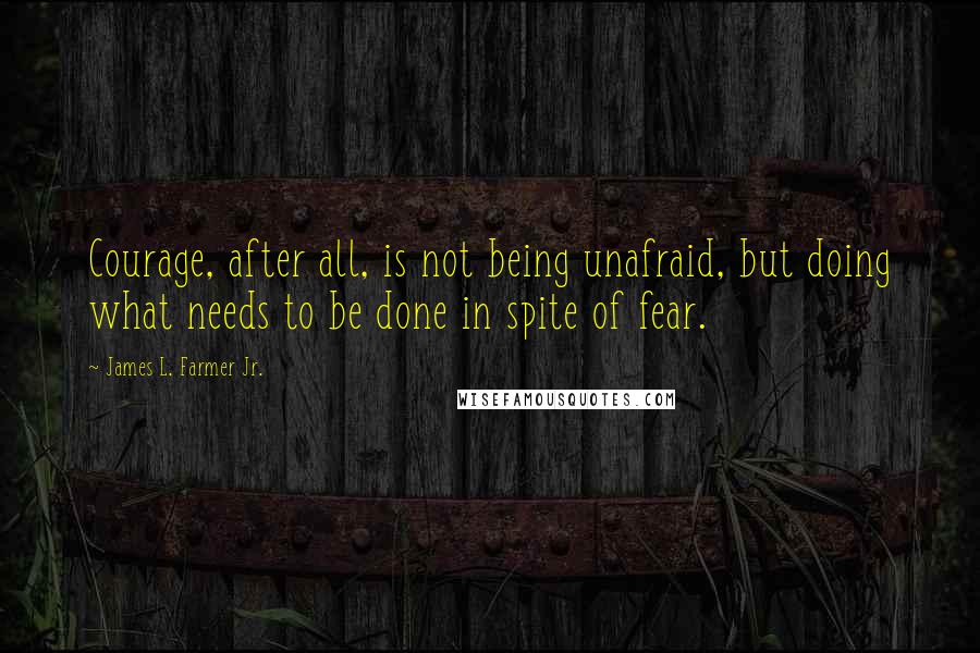 James L. Farmer Jr. Quotes: Courage, after all, is not being unafraid, but doing what needs to be done in spite of fear.