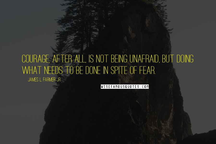 James L. Farmer Jr. Quotes: Courage, after all, is not being unafraid, but doing what needs to be done in spite of fear.