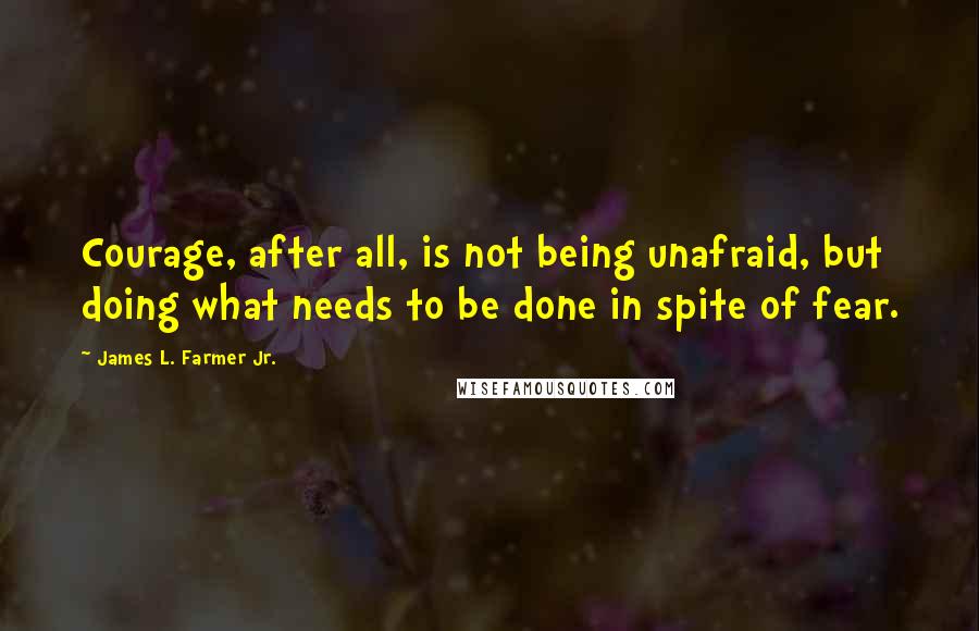 James L. Farmer Jr. Quotes: Courage, after all, is not being unafraid, but doing what needs to be done in spite of fear.