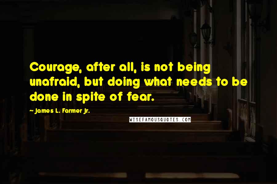 James L. Farmer Jr. Quotes: Courage, after all, is not being unafraid, but doing what needs to be done in spite of fear.