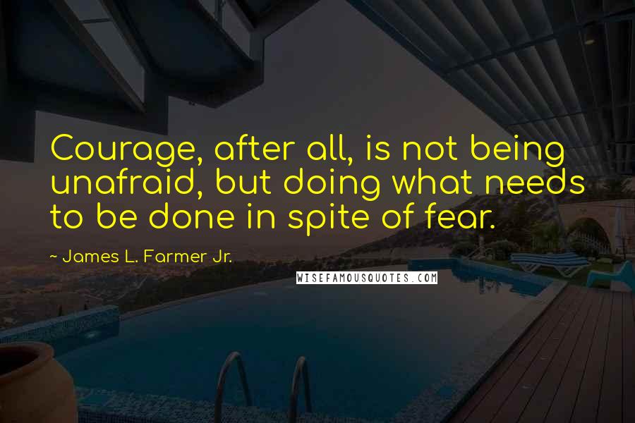 James L. Farmer Jr. Quotes: Courage, after all, is not being unafraid, but doing what needs to be done in spite of fear.