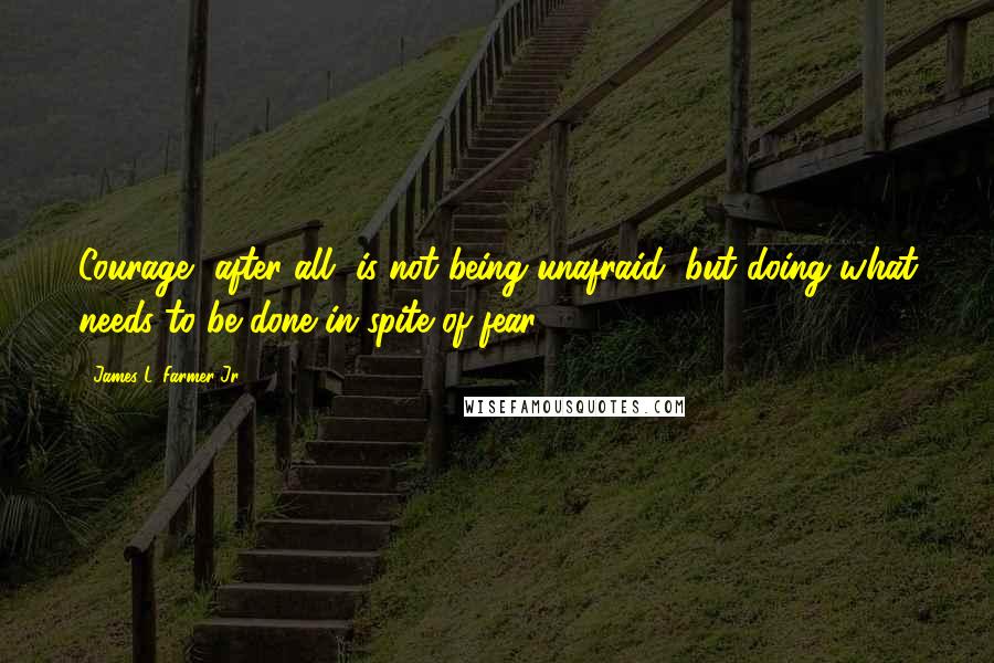 James L. Farmer Jr. Quotes: Courage, after all, is not being unafraid, but doing what needs to be done in spite of fear.