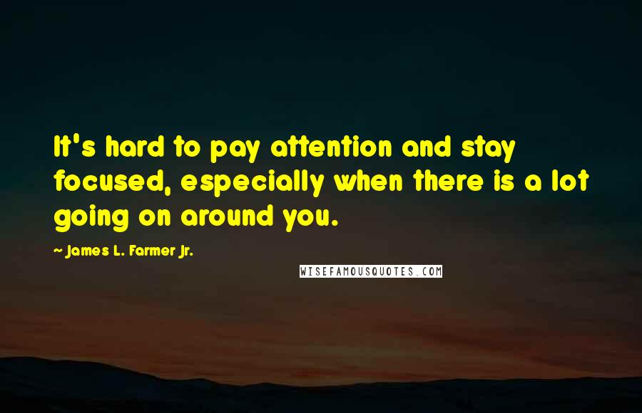 James L. Farmer Jr. Quotes: It's hard to pay attention and stay focused, especially when there is a lot going on around you.