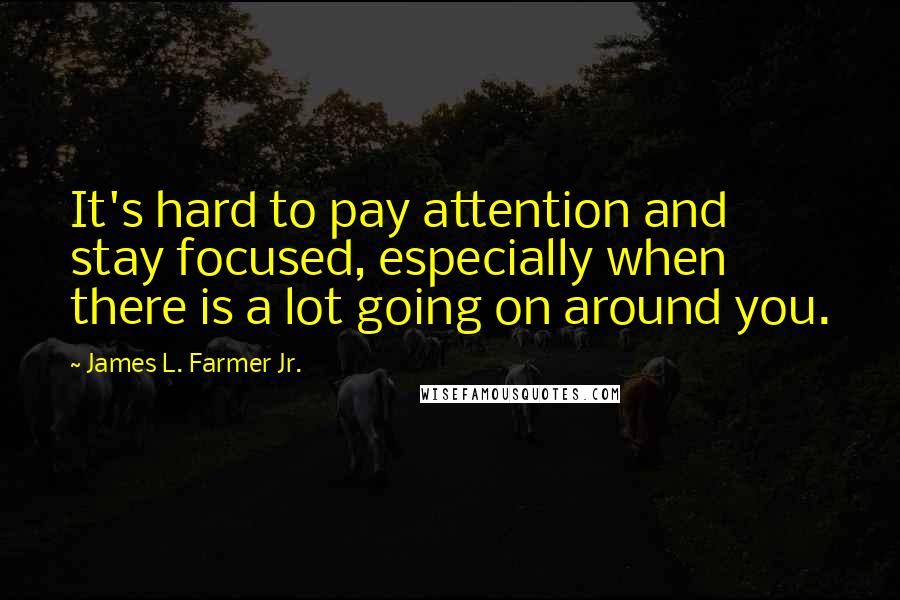 James L. Farmer Jr. Quotes: It's hard to pay attention and stay focused, especially when there is a lot going on around you.