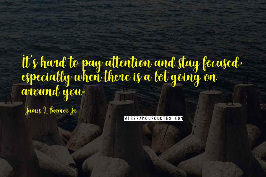 James L. Farmer Jr. Quotes: It's hard to pay attention and stay focused, especially when there is a lot going on around you.