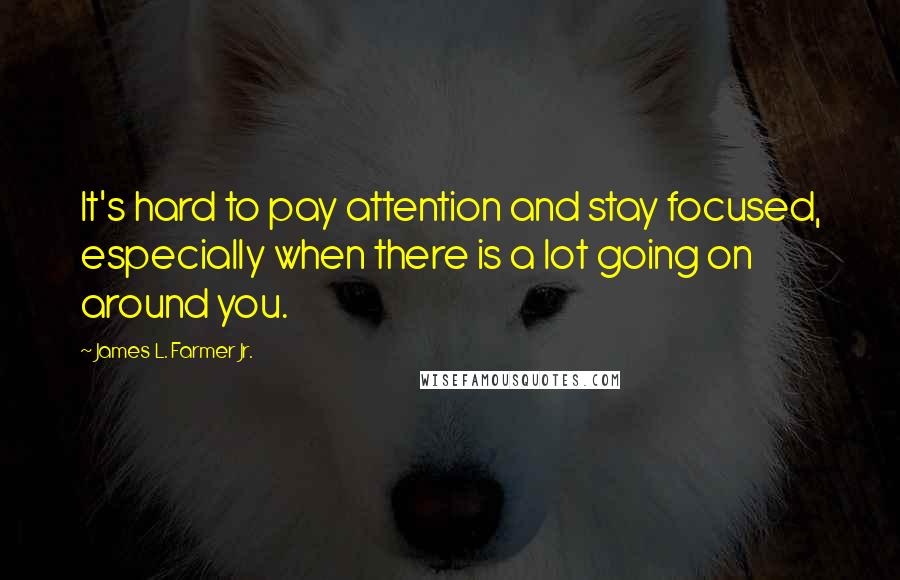 James L. Farmer Jr. Quotes: It's hard to pay attention and stay focused, especially when there is a lot going on around you.