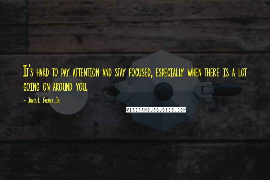 James L. Farmer Jr. Quotes: It's hard to pay attention and stay focused, especially when there is a lot going on around you.