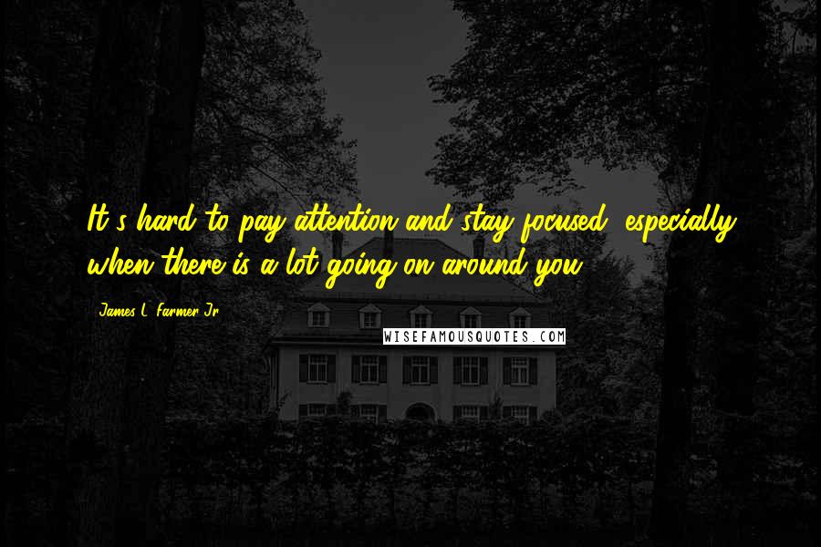 James L. Farmer Jr. Quotes: It's hard to pay attention and stay focused, especially when there is a lot going on around you.