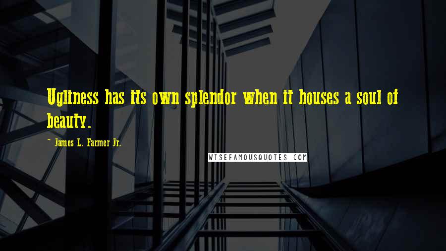 James L. Farmer Jr. Quotes: Ugliness has its own splendor when it houses a soul of beauty.