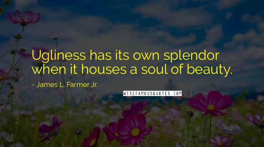 James L. Farmer Jr. Quotes: Ugliness has its own splendor when it houses a soul of beauty.