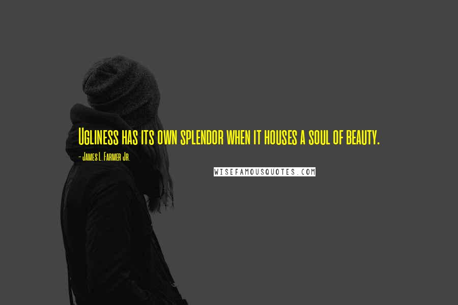 James L. Farmer Jr. Quotes: Ugliness has its own splendor when it houses a soul of beauty.