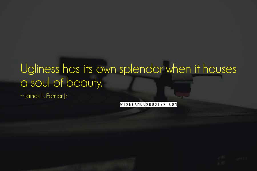 James L. Farmer Jr. Quotes: Ugliness has its own splendor when it houses a soul of beauty.