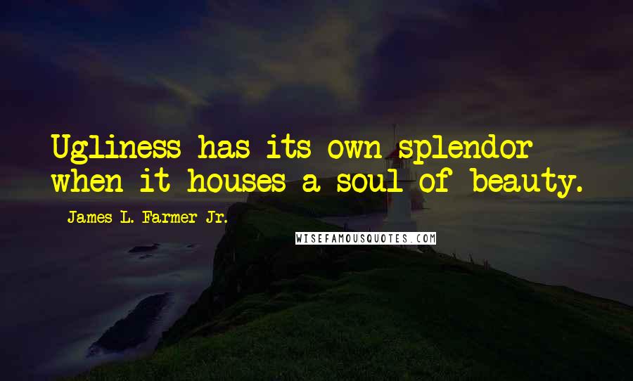 James L. Farmer Jr. Quotes: Ugliness has its own splendor when it houses a soul of beauty.