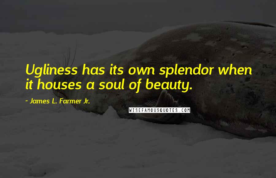 James L. Farmer Jr. Quotes: Ugliness has its own splendor when it houses a soul of beauty.