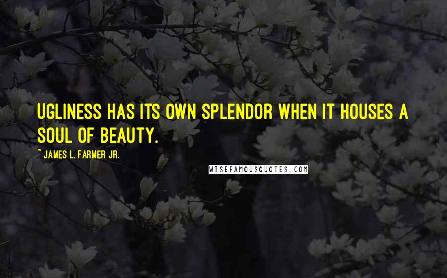 James L. Farmer Jr. Quotes: Ugliness has its own splendor when it houses a soul of beauty.