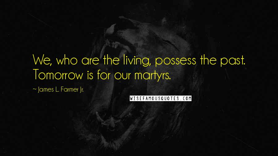 James L. Farmer Jr. Quotes: We, who are the living, possess the past. Tomorrow is for our martyrs.