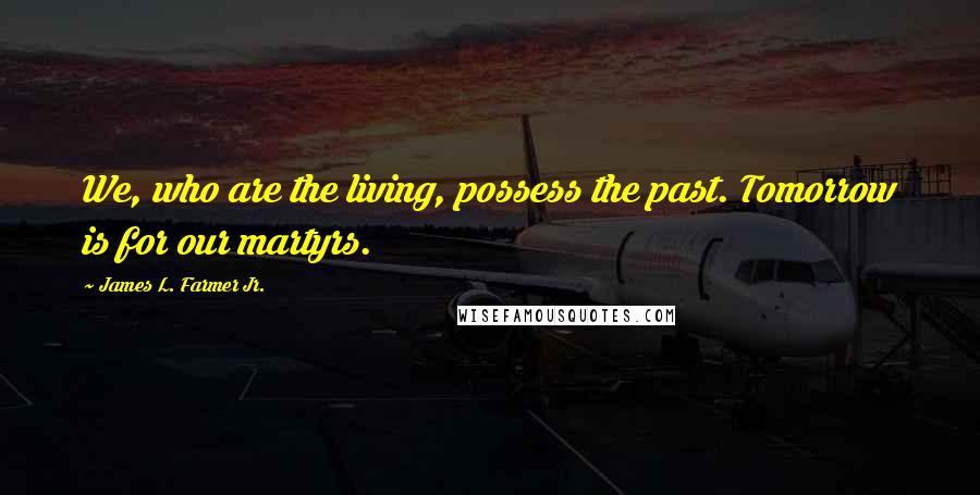 James L. Farmer Jr. Quotes: We, who are the living, possess the past. Tomorrow is for our martyrs.