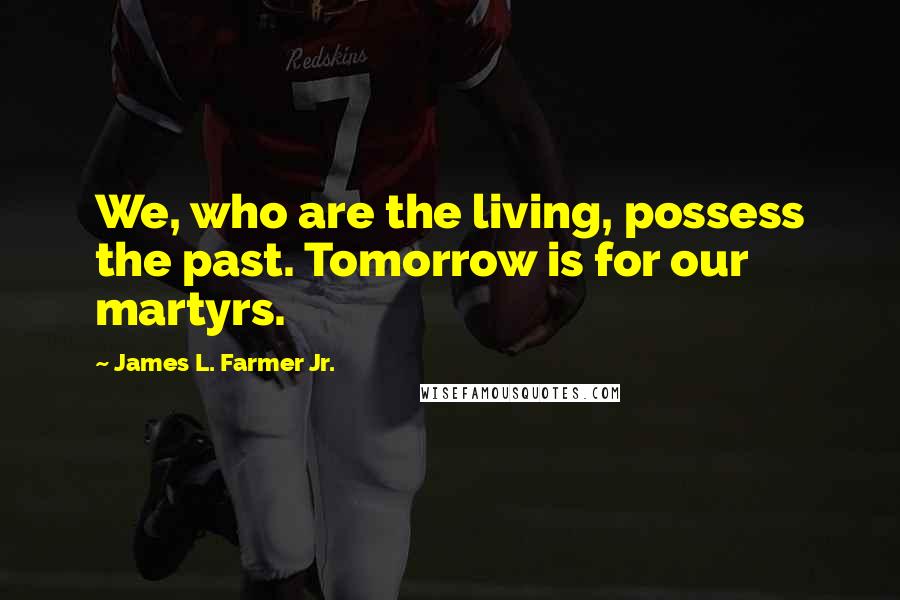 James L. Farmer Jr. Quotes: We, who are the living, possess the past. Tomorrow is for our martyrs.