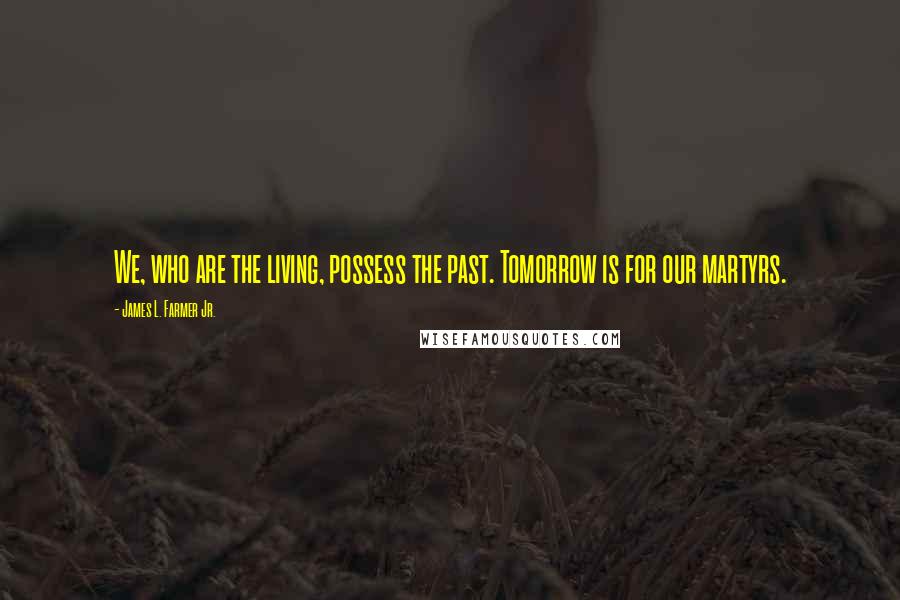 James L. Farmer Jr. Quotes: We, who are the living, possess the past. Tomorrow is for our martyrs.