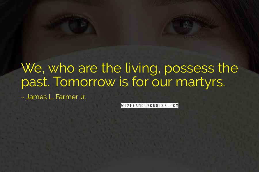 James L. Farmer Jr. Quotes: We, who are the living, possess the past. Tomorrow is for our martyrs.