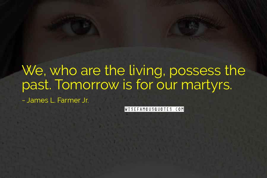 James L. Farmer Jr. Quotes: We, who are the living, possess the past. Tomorrow is for our martyrs.