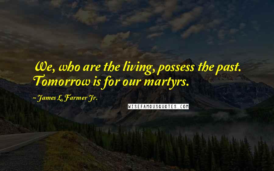 James L. Farmer Jr. Quotes: We, who are the living, possess the past. Tomorrow is for our martyrs.