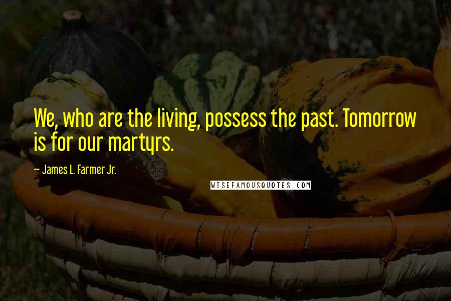 James L. Farmer Jr. Quotes: We, who are the living, possess the past. Tomorrow is for our martyrs.