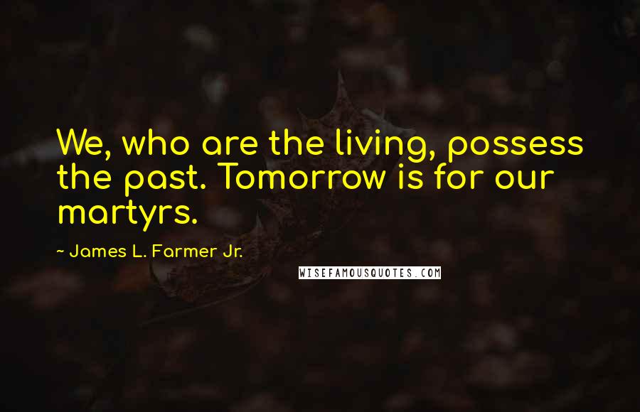 James L. Farmer Jr. Quotes: We, who are the living, possess the past. Tomorrow is for our martyrs.