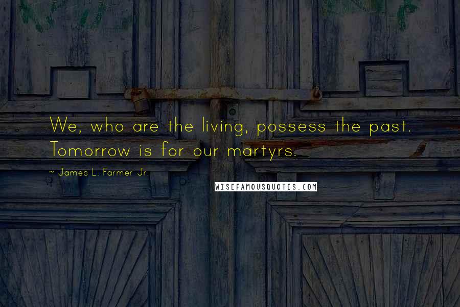 James L. Farmer Jr. Quotes: We, who are the living, possess the past. Tomorrow is for our martyrs.