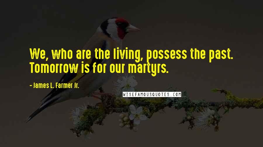 James L. Farmer Jr. Quotes: We, who are the living, possess the past. Tomorrow is for our martyrs.