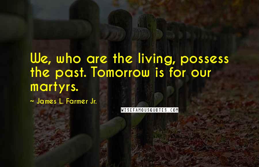 James L. Farmer Jr. Quotes: We, who are the living, possess the past. Tomorrow is for our martyrs.