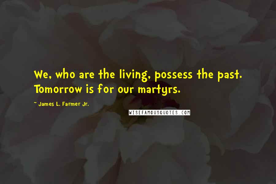 James L. Farmer Jr. Quotes: We, who are the living, possess the past. Tomorrow is for our martyrs.