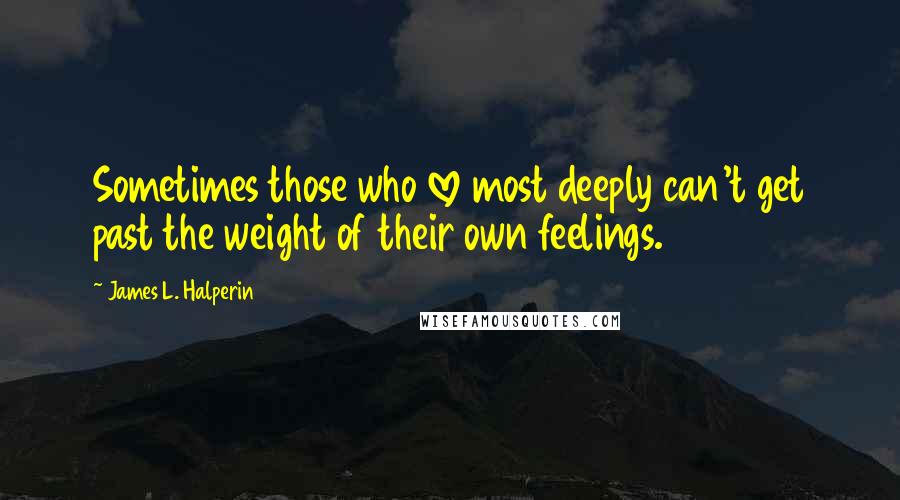 James L. Halperin Quotes: Sometimes those who love most deeply can't get past the weight of their own feelings.