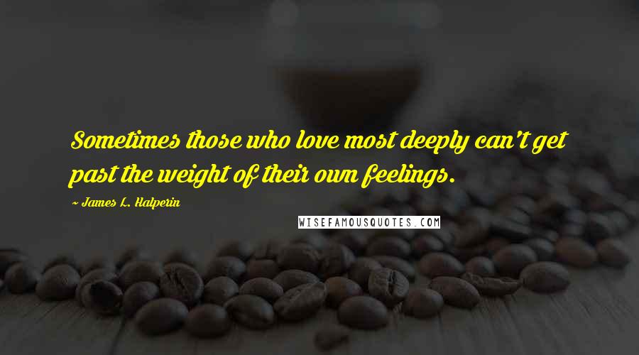 James L. Halperin Quotes: Sometimes those who love most deeply can't get past the weight of their own feelings.