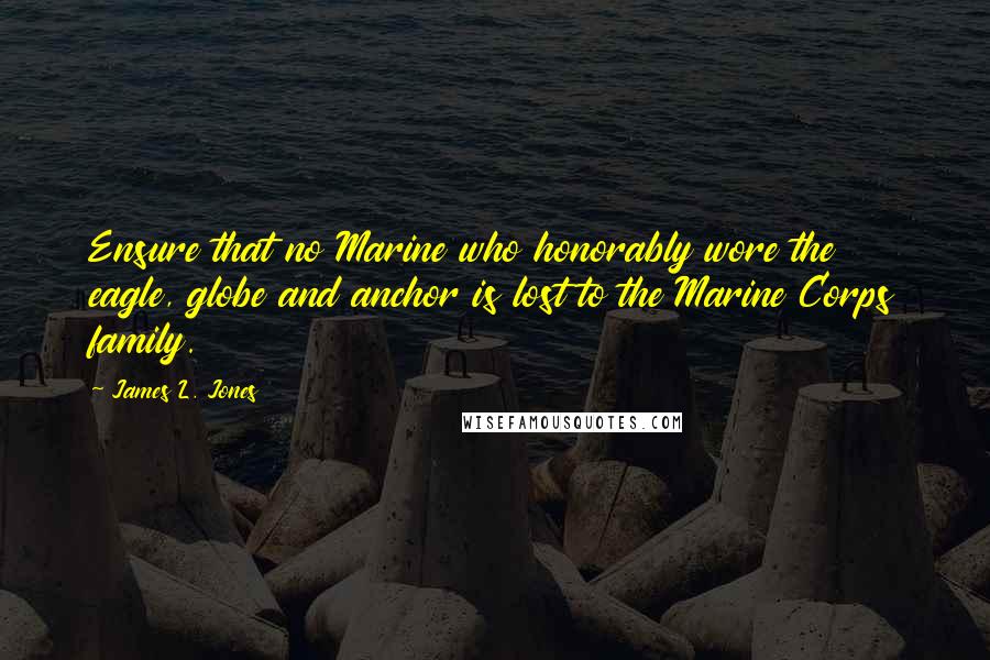 James L. Jones Quotes: Ensure that no Marine who honorably wore the eagle, globe and anchor is lost to the Marine Corps family.