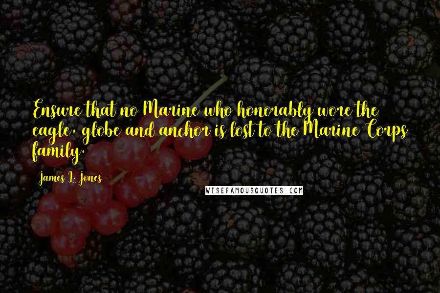 James L. Jones Quotes: Ensure that no Marine who honorably wore the eagle, globe and anchor is lost to the Marine Corps family.