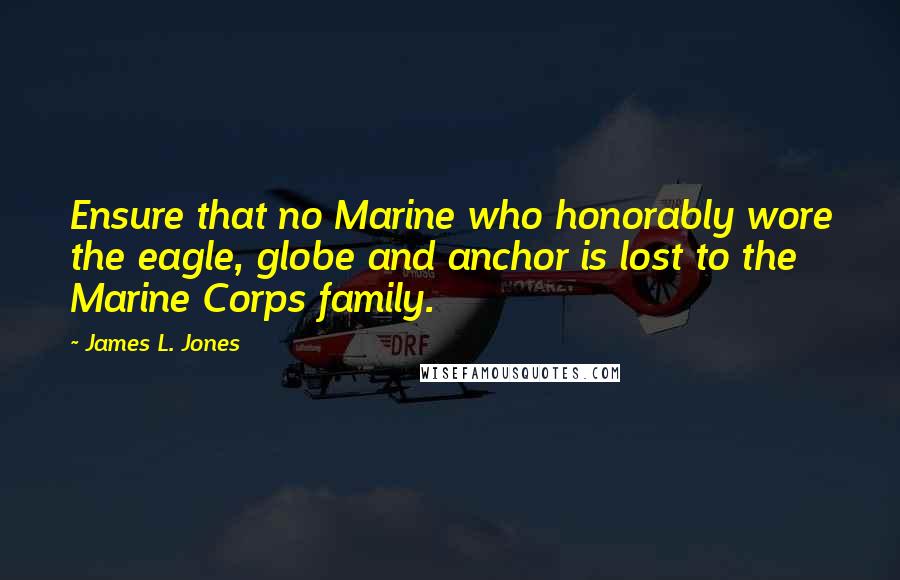 James L. Jones Quotes: Ensure that no Marine who honorably wore the eagle, globe and anchor is lost to the Marine Corps family.