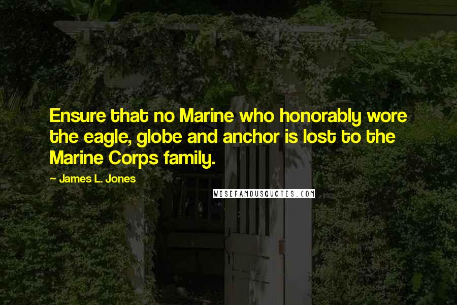 James L. Jones Quotes: Ensure that no Marine who honorably wore the eagle, globe and anchor is lost to the Marine Corps family.