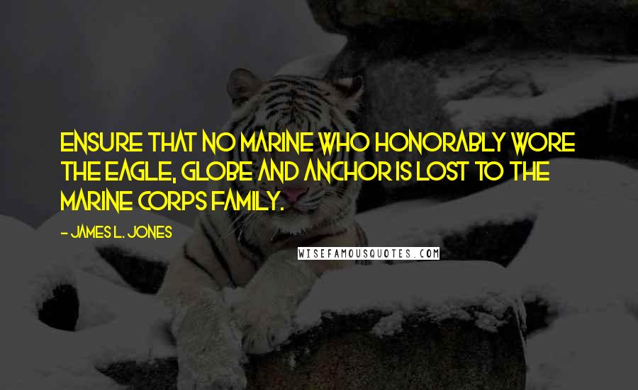 James L. Jones Quotes: Ensure that no Marine who honorably wore the eagle, globe and anchor is lost to the Marine Corps family.